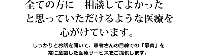 全ての方に「相談してよかった」と思っていただけるような医療を心がけています。